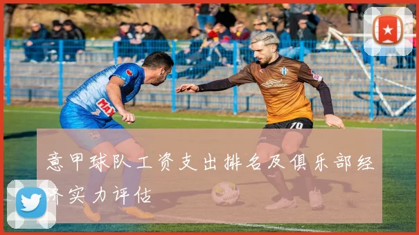 意甲球队工资支出排名及俱乐部经济实力评估