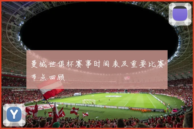 曼城世俱杯赛事时间表及重要比赛节点回顾