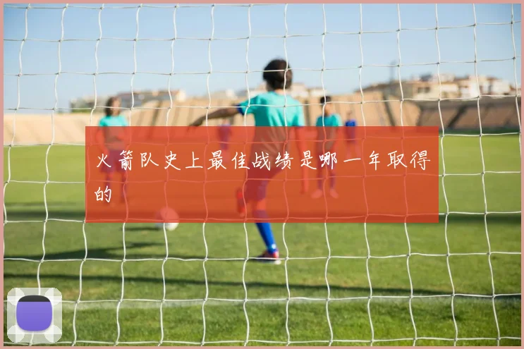 火箭队史上最佳战绩是哪一年取得的