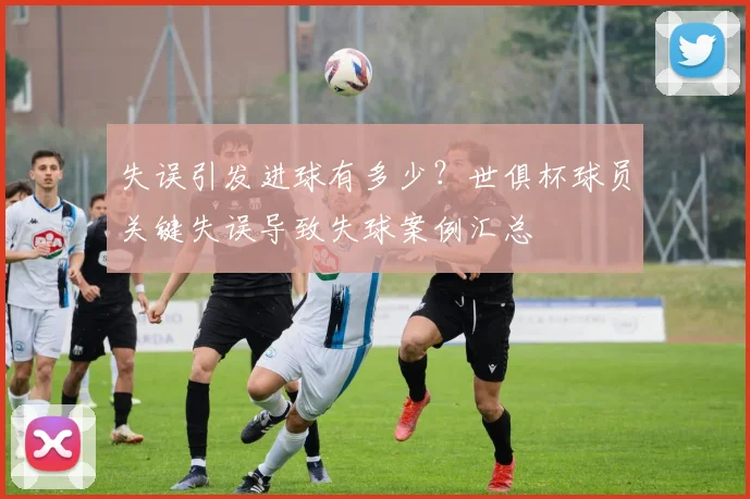 失误引发进球有多少？世俱杯球员关键失误导致失球案例汇总