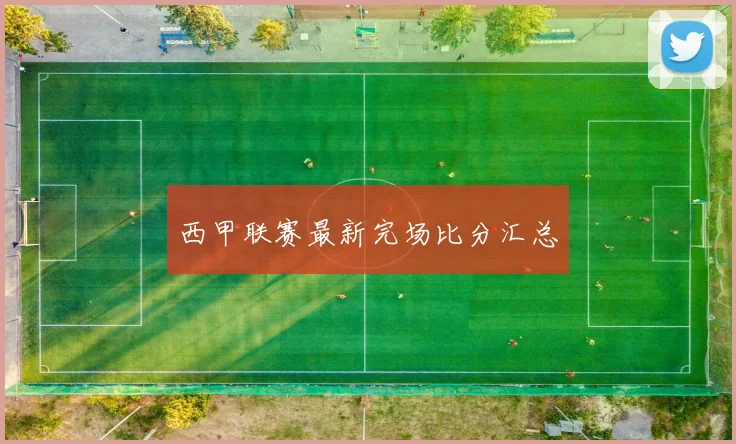 西甲联赛最新完场比分汇总