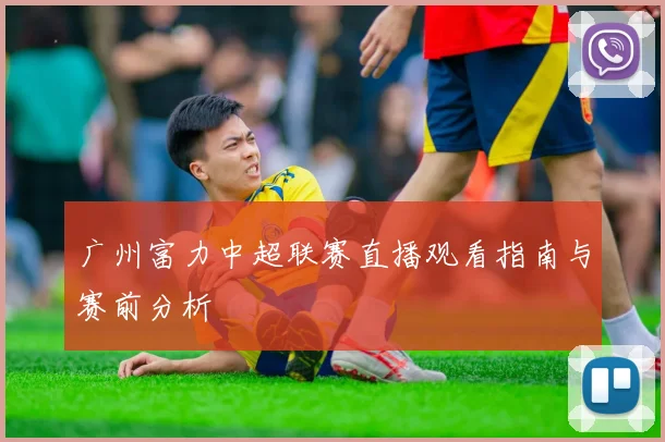 广州富力中超联赛直播观看指南与赛前分析