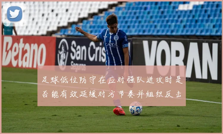 足球低位防守在应对强队进攻时是否能有效延缓对方节奏并组织反击