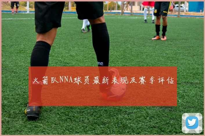 火箭队NNA球员最新表现及赛季评估