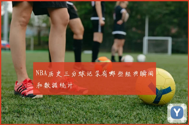 NBA历史三分球记录有哪些经典瞬间和数据统计