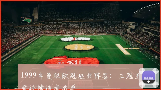 1999年曼联欧冠经典阵容：三冠王奇迹缔造者名单