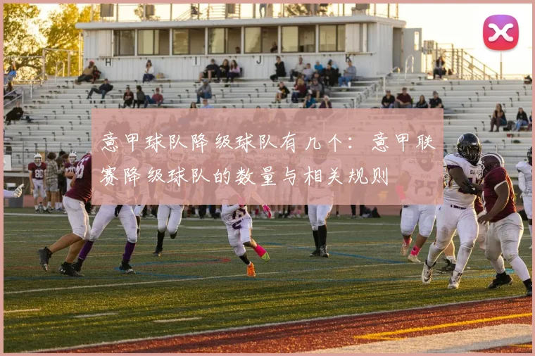 意甲球队降级球队有几个：意甲联赛降级球队的数量与相关规则