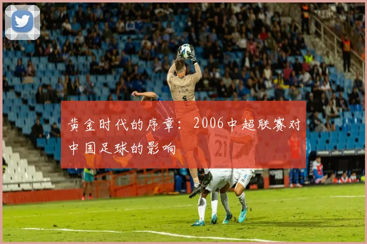 黄金时代的序章：2006中超联赛对中国足球的影响