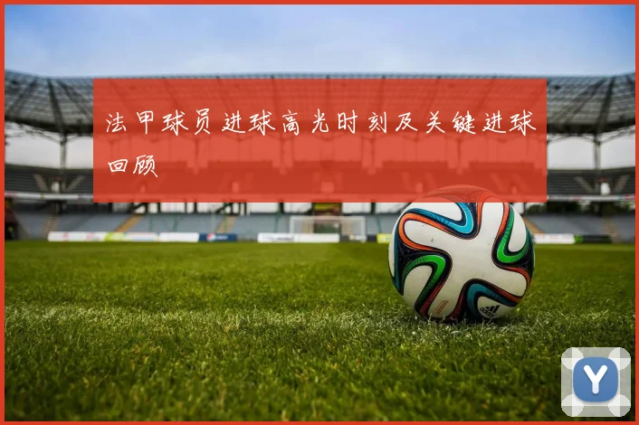 法甲球员进球高光时刻及关键进球回顾