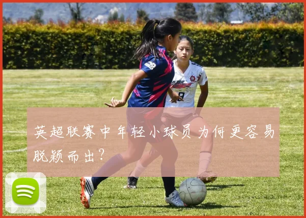 英超联赛中年轻小球员为何更容易脱颖而出?