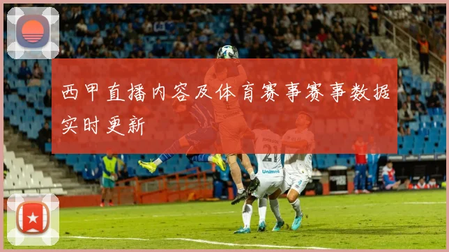 西甲直播内容及体育赛事赛事数据实时更新