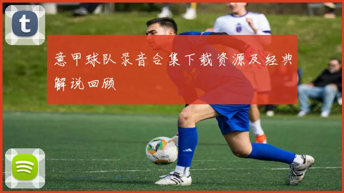 意甲球队录音合集下载资源及经典解说回顾