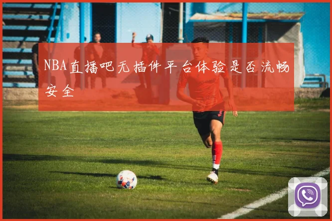 NBA直播吧无插件平台体验是否流畅安全