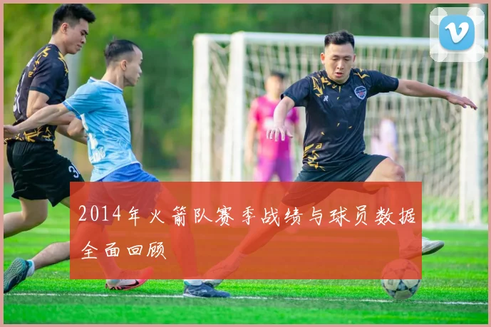 2014年火箭队赛季战绩与球员数据全面回顾