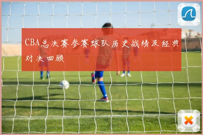 CBA总决赛参赛球队历史战绩及经典对决回顾