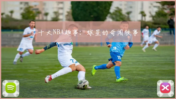 十大NBA趣事：球星的奇闻轶事