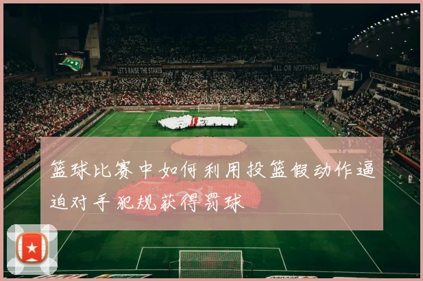 篮球比赛中如何利用投篮假动作逼迫对手犯规获得罚球