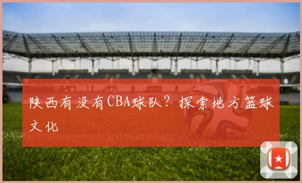 陕西有没有CBA球队？探索地方篮球文化