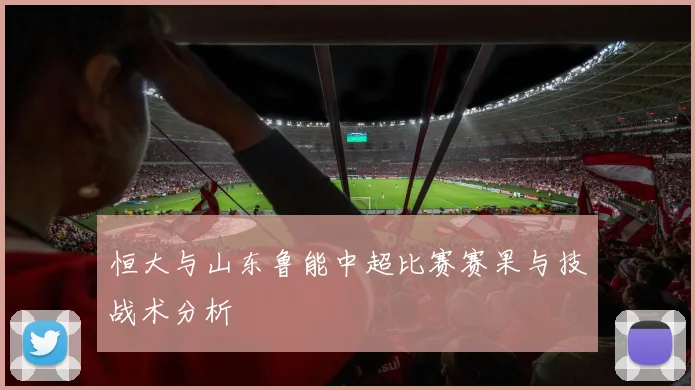 恒大与山东鲁能中超比赛赛果与技战术分析