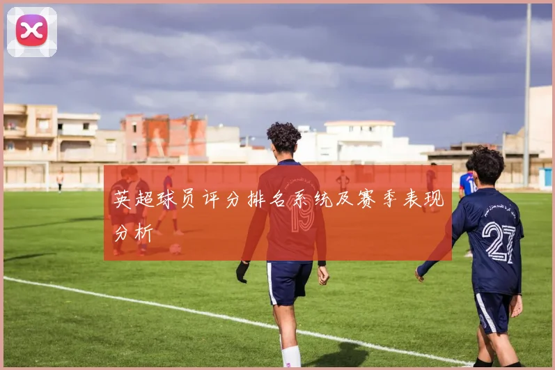 英超球员评分排名系统及赛季表现分析